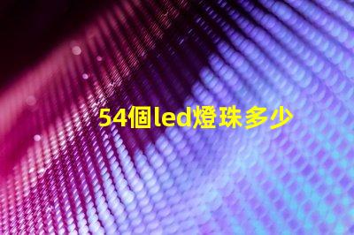 54個led燈珠多少瓦 怎樣知道LeD燈珠多少V